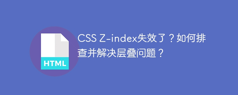 CSS Z-index失效了？如何排查并解决层叠问题？