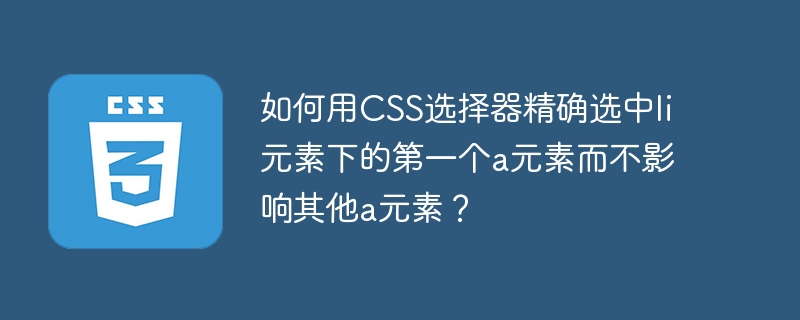 如何用CSS选择器精确选中li元素下的第一个a元素而不影响其他a元素？