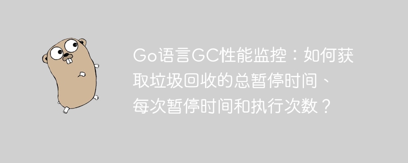 Go语言GC性能监控：如何获取垃圾回收的总暂停时间、每次暂停时间和执行次数？