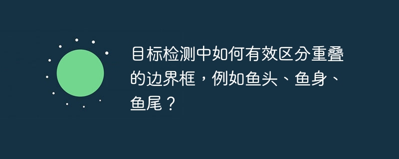 目标检测中如何有效区分重叠的边界框，例如鱼头、鱼身、鱼尾？