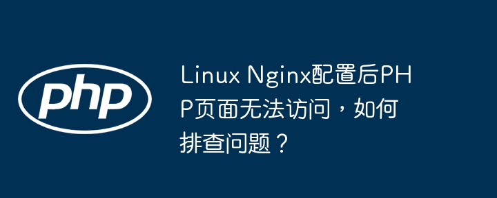linux nginx配置后php页面无法访问，如何排查问题？