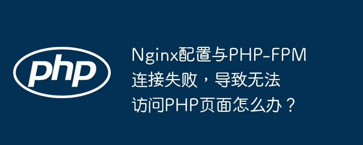 nginx配置与php-fpm连接失败，导致无法访问php页面怎么办？