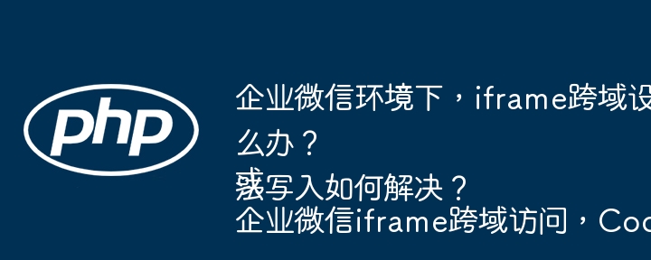企业微信环境下，iframe跨域设置Cookie失败怎么办？或企业微信iframe跨域访问，Cookie无法写入如何解决？