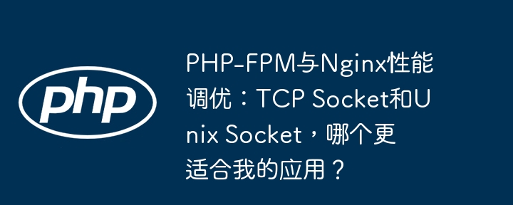 php-fpm与nginx性能调优：tcp socket和unix socket，哪个更适合我的应用？