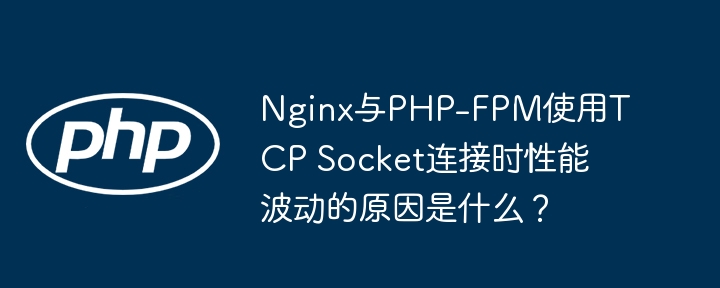 nginx与php-fpm使用tcp socket连接时性能波动的原因是什么？