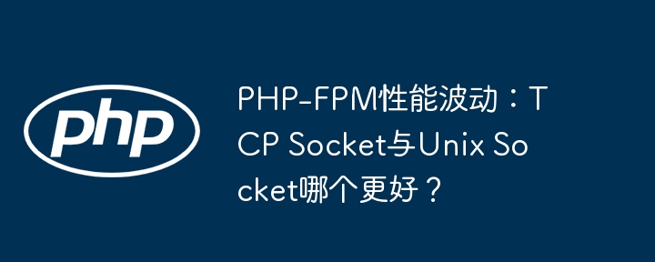 php-fpm性能波动：tcp socket与unix socket哪个更好？