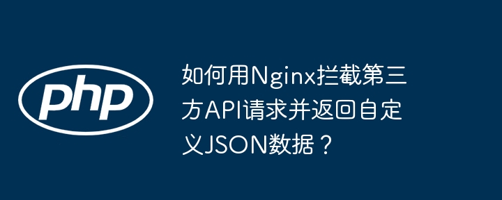 如何用Nginx拦截第三方API请求并返回自定义JSON数据？