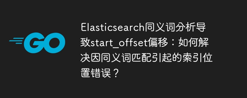 Elasticsearch同义词分析导致start_offset偏移：如何解决因同义词匹配引起的索引位置错误？