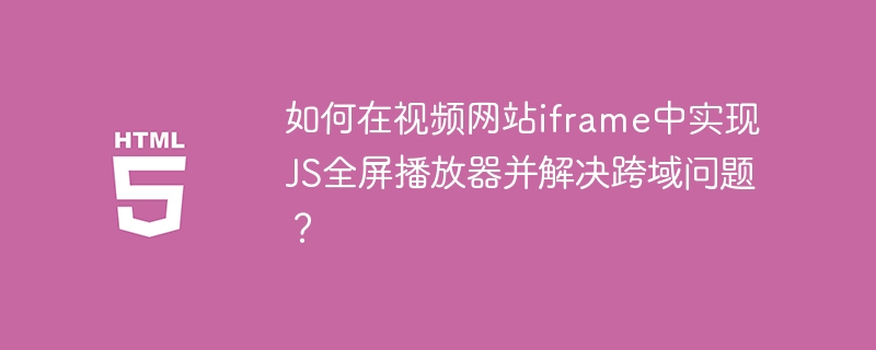 如何在视频网站iframe中实现JS全屏播放器并解决跨域问题？