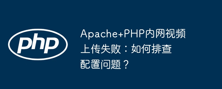 apache+php内网视频上传失败：如何排查配置问题？