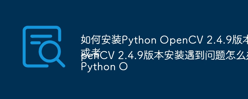 如何安装Python OpenCV 2.4.9版本？或者Python OpenCV 2.4.9版本安装遇到问题怎么办？