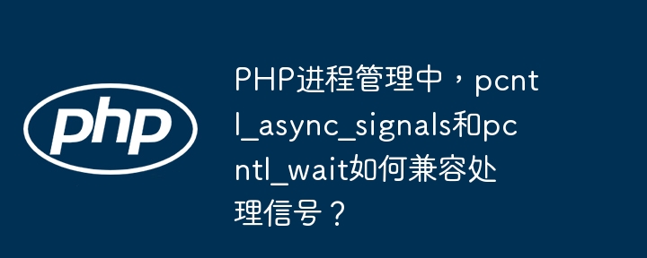 php进程管理中，pcntl_async_signals和pcntl_wait如何兼容处理信号？