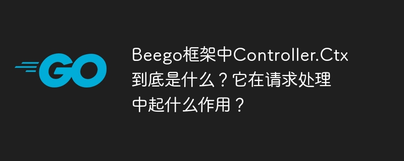 Beego框架中Controller.Ctx到底是什么？它在请求处理中起什么作用？