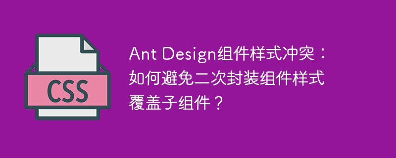 Ant Design组件样式冲突：如何避免二次封装组件样式覆盖子组件？