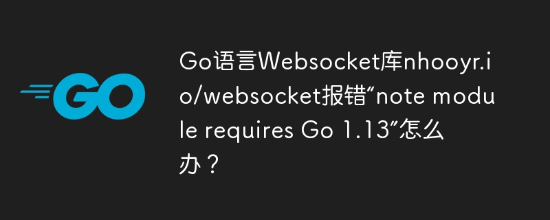 Go语言Websocket库nhooyr.io/websocket报错“note module requires Go 1.13”怎么办？
