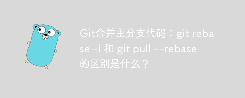 Git合并主分支代码：git rebase -i 和 git pull –rebase 的区别是什么？