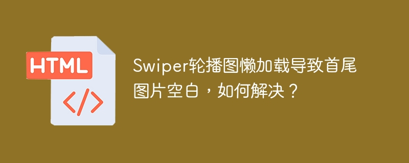 Swiper轮播图懒加载导致首尾图片空白，如何解决？