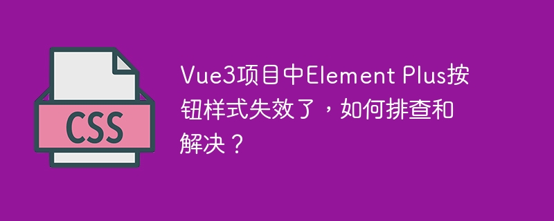 Vue3项目中Element Plus按钮样式失效了，如何排查和解决？