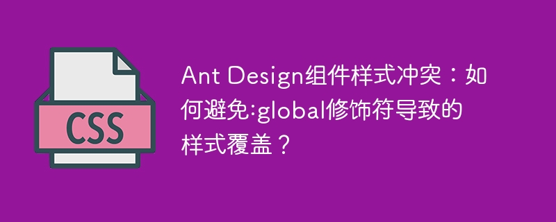 Ant Design组件样式冲突：如何避免:global修饰符导致的样式覆盖？