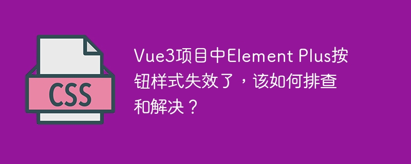 Vue3项目中Element Plus按钮样式失效了，该如何排查和解决？