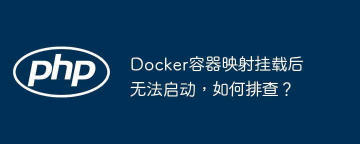 docker容器映射挂载后无法启动，如何排查？