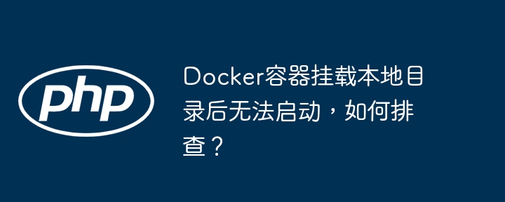 docker容器挂载本地目录后无法启动，如何排查？