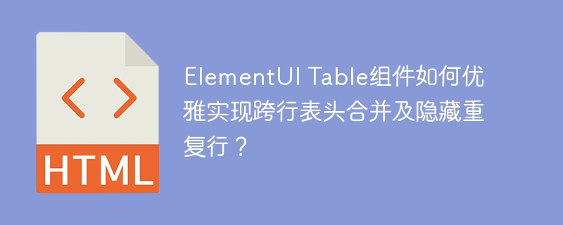 ElementUI Table组件如何优雅实现跨行表头合并及隐藏重复行？