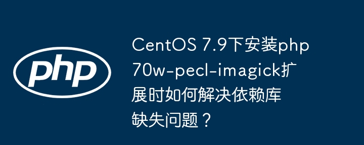 centos 7.9下安装php70w-pecl-imagick扩展时如何解决依赖库缺失问题？