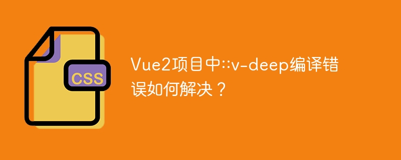 Vue2项目中::v-deep编译错误如何解决？