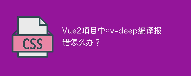 Vue2项目中::v-deep编译报错怎么办？