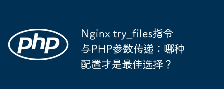 nginx try_files指令与php参数传递：哪种配置才是最佳选择？