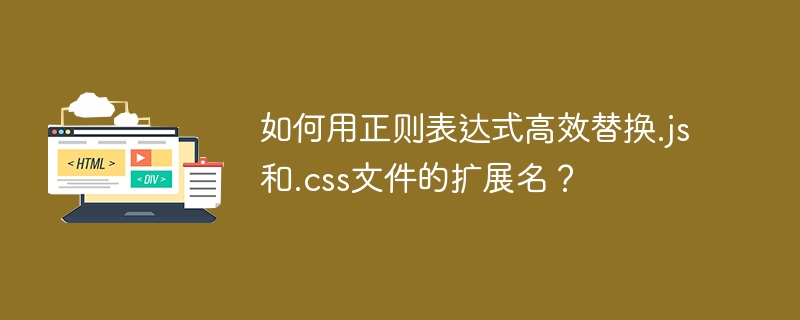 如何用正则表达式高效替换.js和.css文件的扩展名？