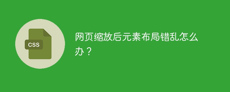 网页缩放后元素布局错乱怎么办？
