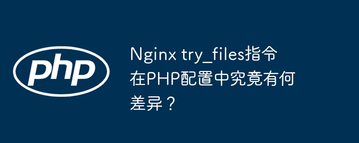 nginx try_files指令在php配置中究竟有何差异？