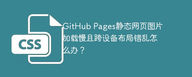 GitHub Pages静态网页图片加载慢且跨设备布局错乱怎么办？