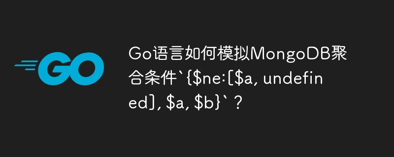 Go语言如何模拟MongoDB聚合条件`{$ne:[$a, undefined], $a, $b}`？