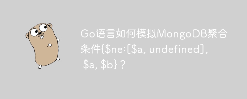 Go语言如何模拟MongoDB聚合条件{$ne:[$a, undefined], $a, $b}？