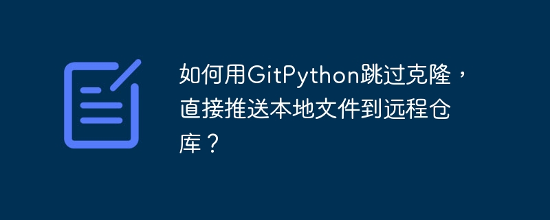 如何用gitpython跳过克隆，直接推送本地文件到远程仓库？