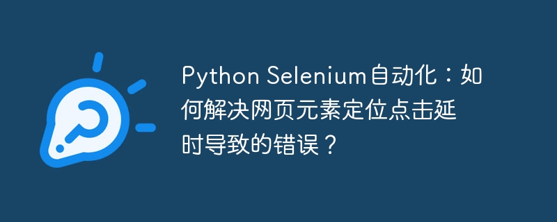 Python Selenium自动化：如何解决网页元素定位点击延时导致的错误？