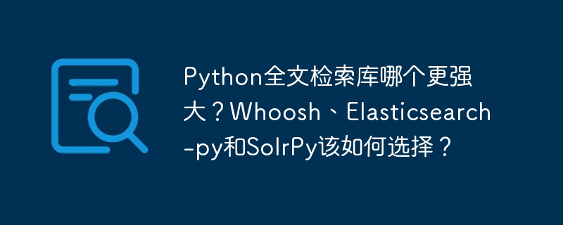 Python全文检索库哪个更强大？Whoosh、Elasticsearch-py和SolrPy该如何选择？