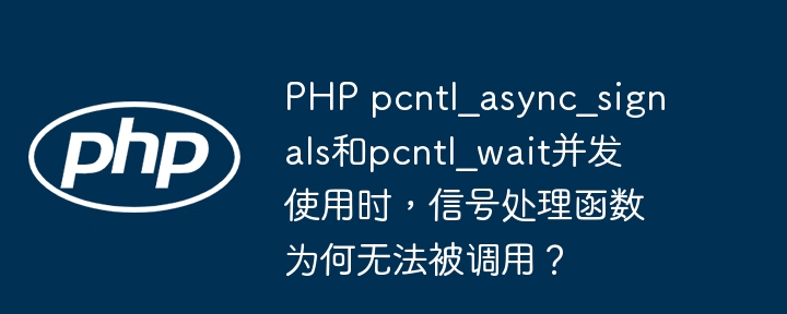 PHP pcntl_async_signals和pcntl_wait并发使用时，信号处理函数为何无法被调用？
