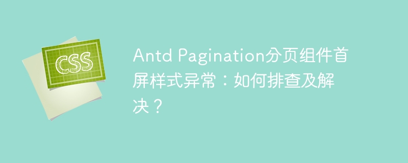 Antd Pagination分页组件首屏样式异常：如何排查及解决？