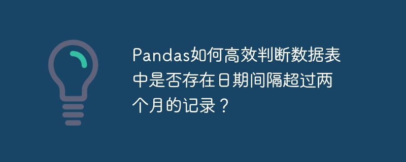 pandas如何高效判断数据表中是否存在日期间隔超过两个月的记录？