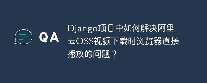 django项目中如何解决阿里云oss视频下载时浏览器直接播放的问题？