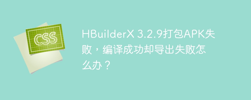 HBuilderX 3.2.9打包APK失败，编译成功却导出失败怎么办？