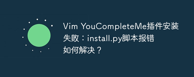 vim youcompleteme插件安装失败：install.py脚本报错如何解决？