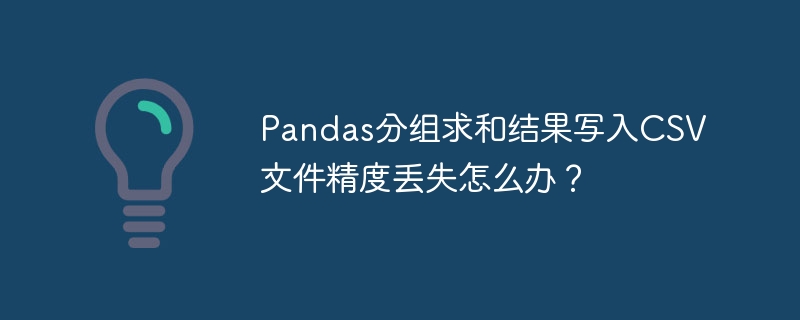 Pandas分组求和结果写入CSV文件精度丢失怎么办？