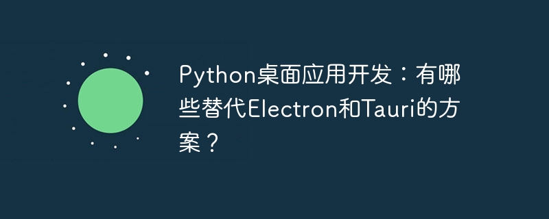 python桌面应用开发：有哪些替代electron和tauri的方案？