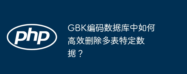 gbk编码数据库中如何高效删除多表特定数据？