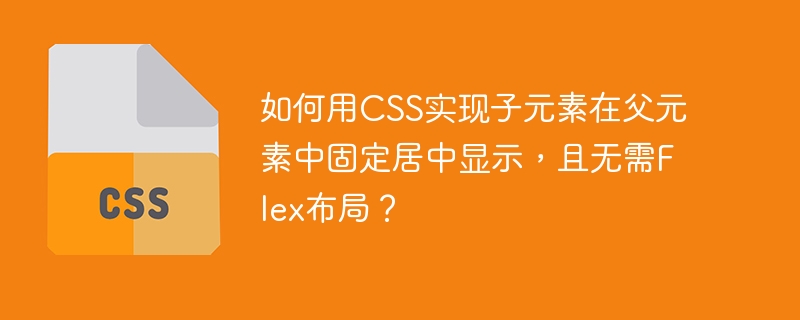 如何用CSS实现子元素在父元素中固定居中显示，且无需Flex布局？